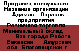 Продавец-консультант › Название организации ­ Адамас › Отрасль предприятия ­ Розничная торговля › Минимальный оклад ­ 37 000 - Все города Работа » Вакансии   . Амурская обл.,Благовещенск г.